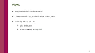 20
Views
 Map Code that handles requests
 Other frameworks often call these “controllers”
 Basically a function that:
 gets a request
 returns text or a response
 