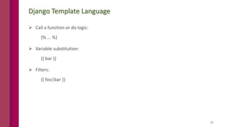 22
Django Template Language
 Call a function or do logic:
{% ... %}
 Variable substitution:
{{ bar }}
 Filters:
{{ foo|bar }}
 