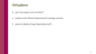 9
Virtualenv
 pip “one project, one virtualenv”
 projects with different dependencies, package versions
 easier to deploy. Forget dependency hell!
 