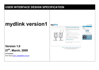 USER INTERFACE DESIGN SPECIFICATION




mydlink version1



Version 1.0
27th, March, 2009
UI Contacts:
Even Syao (even_syao@dlink.com.tw)
 