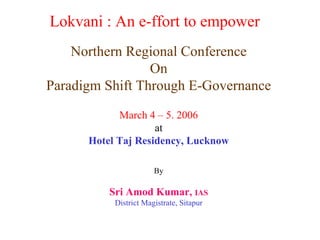 Lokvani : An e-ffort to empower Northern Regional Conference On Paradigm Shift Through E-Governance March 4 – 5. 2006 at Hotel Taj Residency, Lucknow By Sri Amod Kumar,  IAS District Magistrate, Sitapur 
