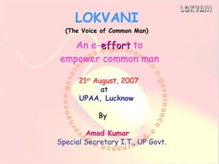 LOKVANI (The Voice of Common Man) An e- effort  to empower common man 21 st  August, 2007 at UPAA, Lucknow By Amod Kumar Special Secretary I.T., UP Govt. 