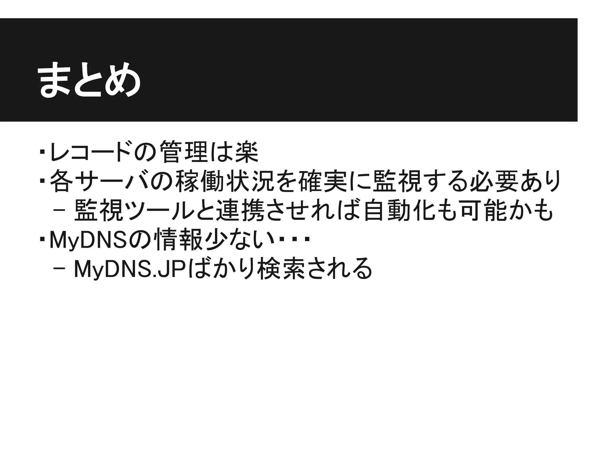 まとめ
・レコードの管理は楽
・各サーバの稼働状況を確実に監視する必要あり
　- 監視ツールと連携させれば自動化も可能かも
・MyDNSの情報少ない・・・
　- MyDNS.JPばかり検索される
 
