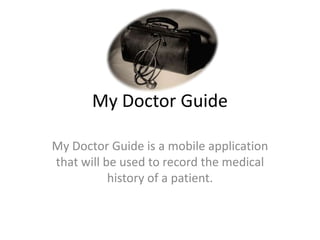 My Doctor Guide

My Doctor Guide is a mobile application
that will be used to record the medical
           history of a patient.
 
