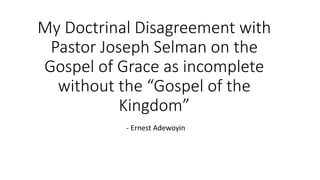 My Doctrinal Disagreement with
Pastor Joseph Selman on the
Gospel of Grace as incomplete
without the “Gospel of the
Kingdom”
- Ernest Adewoyin
 