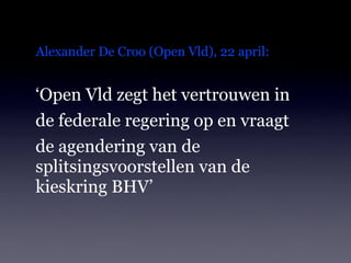 Alexander De Croo (Open Vld), 22 april:


‘Open Vld zegt het vertrouwen in
de federale regering op en vraagt
de agendering van de
splitsingsvoorstellen van de
kieskring BHV’
 