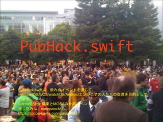 • PubHack.swiftは、飲み会イベントを通じて、
macOS/iOS/tvOS/watchOS/Androidエンジニアの人たちの交流を目的として
います。
• Cocoa勉強会 関東とMOSAの合同イベント。
• 申し込みは、connpassから。
https://cocoa-kanto.connpass.com/
 