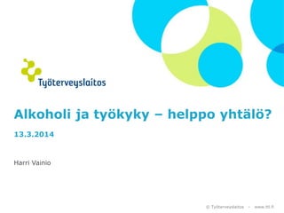 © Työterveyslaitos – www.ttl.fi
Alkoholi ja työkyky – helppo
yhtälö?
13.3.2014
Harri Vainio
 