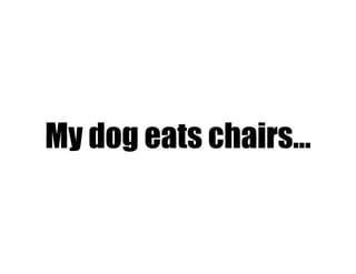 My dog eats chairs…
 