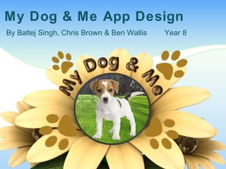 My Dog & Me App Design
By Baltej Singh, Chris Brown & Ben Wallis Year 8
 