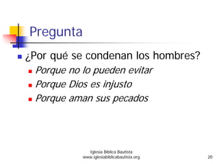 Pregunta
¿Por qué se condenan los hombres?
Porque no lo pueden evitar
Porque Dios es injusto
Porque aman sus pecados
Iglesia Bíblica Bautista
www.iglesiabiblicabautista.org 20
 