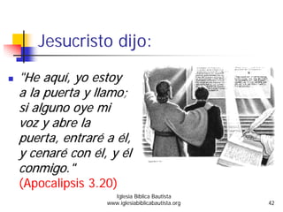 Jesucristo dijo:
"He aquHe aquíí, yo estoy, yo estoy
a la puerta y llamo;a la puerta y llamo;
si alguno oye misi alguno oye mi
voz y abre lavoz y abre la
puerta, entrarpuerta, entraréé aa éél,l,
y cenary cenaréé concon éél, yl, y ééll
conmigo."conmigo."
(Apocalipsis 3.20)
Iglesia Bíblica Bautista
www.iglesiabiblicabautista.org 42
 