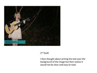 2nd Draft

I then thought about writing the text over the
background of the image but then realise it
would not be clear and easy to read.
 