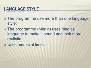 LANGUAGE STYLE

 The programme use more than one language
  style:
 The programme (Merlin) uses magical
  language to make it sound and look more
  realistic.
 Uses medieval times
 