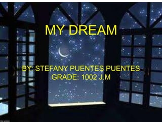 MY DREAM
BY: STEFANY PUENTES PUENTES
GRADE: 1002 J.M
 