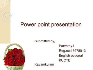 Power point presentation 
Submitted by, 
Parvathy.L 
Reg.no:13978013 
English optional 
KUCTE 
Kayamkulam 
 