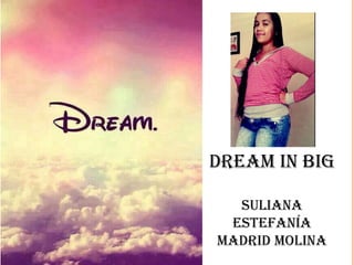 DREAM IN BIG
SulIANA
EStEfANíA
MADRID MolINA
 