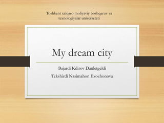 My dream city
Bajardi Kdirov Dauletgeldi
Tekshirdi Nasimahon Ezozhonova
Toshkent xalqaro moliyaviy boshqaruv va
texnologiyalar universeteti
 