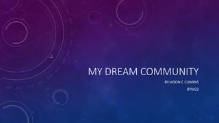 MY DREAM COMMUNITY
BY:JASON C CUMPAS
BTM22
 
