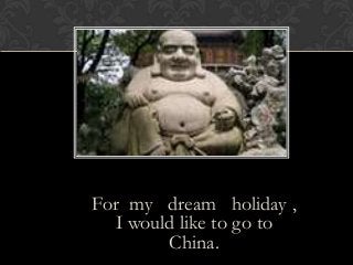 For my dream holiday ,
I would like to go to
China.
 