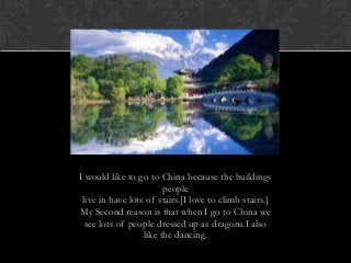 I would like to go to China because the buildings
people
live in have lots of stairs.[I love to climb stairs.]
My Second r...