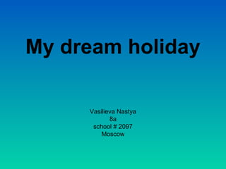 My dream holiday
Vasilieva Nastya
8a
school # 2097
Moscow
 