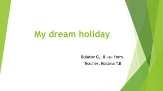 My dream holiday
Bulatov G., 8 «a» form
Teacher: Korzina T.B.
 