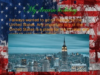 My dream holiday
I always wanted to go on holiday to the
United States. Any important city of the
United States is a place for me to relax and
want to visit any building.
 