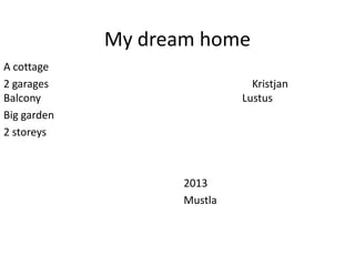 My dream home
A cottage
2 garages Kristjan
Balcony Lustus
Big garden
2 storeys
2013
Mustla
 