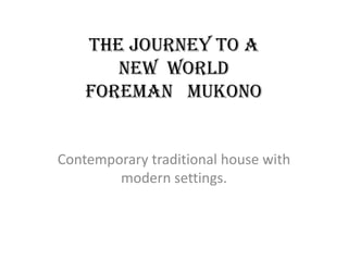 The journey to a
       new world
    foreman mukono


Contemporary traditional house with
        modern settings.
 