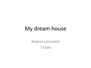 My dream house
Roland Lehemets
7 klass
 
