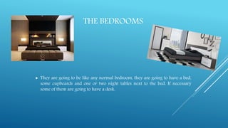 THE BEDROOMS
 They are going to be like any normal bedroom, they are going to have a bed,
some cupboards and one or two night tables next to the bed. If necessary
some of them are going to have a desk.
 