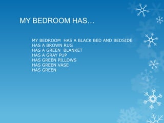 MY BEDROOM HAS…
MY BEDROOM HAS A BLACK BED AND BEDSIDE
HAS A BROWN RUG
HAS A GREEN BLANKET
HAS A GRAY PUP
HAS GREEN PILLOWS
HAS GREEN VASE
HAS GREEN

 