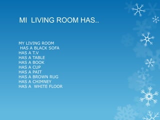 MI LIVING ROOM HAS..
MY LIVING ROOM
HAS A BLACK SOFA
HAS A T.V
HAS A TABLE
HAS A BOOK
HAS A CUP
HAS A PAIT
HAS A BROWN RUG
HAS A CHIMNEY
HAS A WHITE FLOOR

 