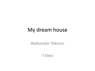 My dream house
Aleksander Tokman
7.klass
 