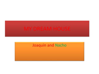 MY DREAM HOUSE
Joaquin and Nacho
 