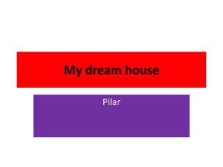 My dream house
Pilar
 