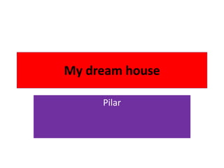 My dream house
Pilar
 