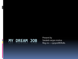 MY DREAM JOB
Present by
Satabdi ranjan mishra
Reg.no----130301MER081
 