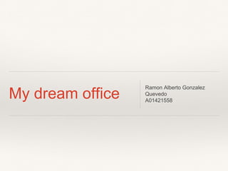 My dream office
Ramon Alberto Gonzalez
Quevedo
A01421558
 