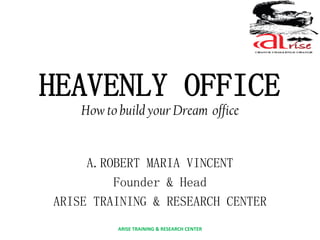 HEAVENLY OFFICE
How to build your Dream office
A.ROBERT MARIA VINCENT
Founder & Head
ARISE TRAINING & RESEARCH CENTER
ARISE TRAINING & RESEARCH CENTER
 