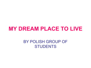 MY DREAM PLACE TO LIVE
BY POLISH GROUP OF
STUDENTS
 