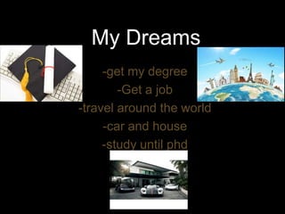 My Dreams
-get my degree
-Get a job
-travel around the world
-car and house
-study until phd
 