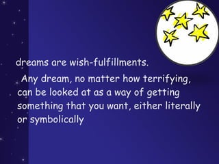 dreams are wish-fulfillments.
Any dream, no matter how terrifying,
can be looked at as a way of getting
something that you want, either literally
or symbolically
 