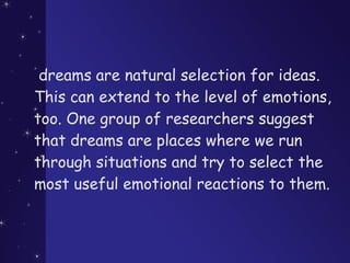  dreams are natural selection for ideas.
This can extend to the level of emotions,
too. One group of researchers suggest
that dreams are places where we run
through situations and try to select the
most useful emotional reactions to them.
 
