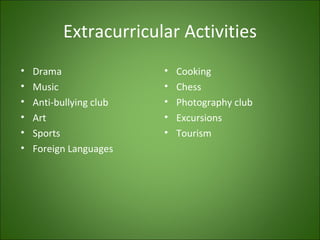 Extracurricular Activities
•   Drama                •   Cooking
•   Music                •   Chess
•   Anti-bullying club   •   Photography club
•   Art                  •   Excursions
•   Sports               •   Tourism
•   Foreign Languages
 