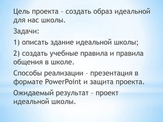 Цель проекта – создать образ идеальной
для нас школы.
Задачи:
1) описать здание идеальной школы;
2) создать учебные правил...