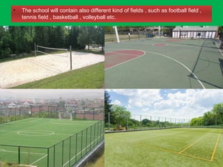 • The school will contain also different kind of fields , such as football field ,
tennis field , basketball , volleyball etc.
 