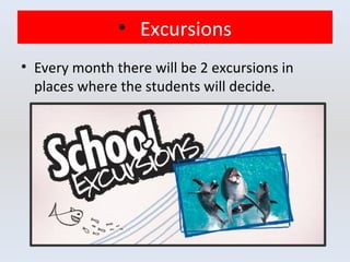 • Excursions
• Every month there will be 2 excursions in
places where the students will decide.
 