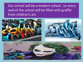 • Our school will be a modern school , so every
wall of the school will be filled with graffiti
from children's art.
 